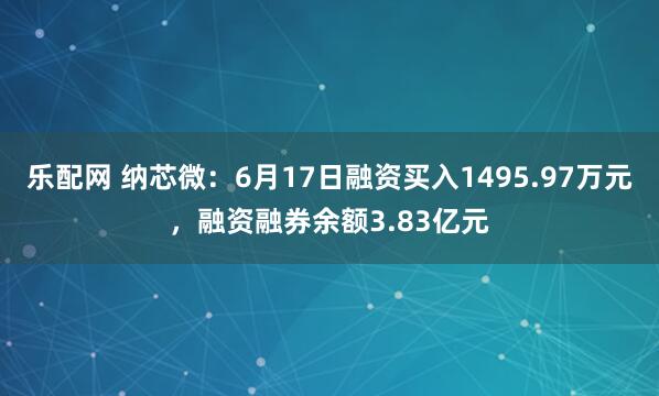 乐配网 纳芯微：6月17日融资买入1495.97万元，融资融券余额3.83亿元