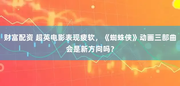 财富配资 超英电影表现疲软，《蜘蛛侠》动画三部曲会是新方向吗？