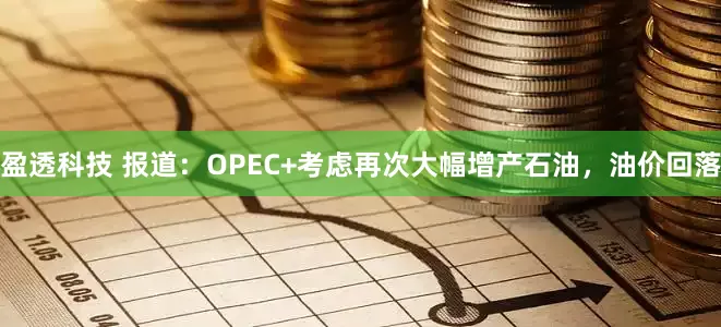 盈透科技 报道：OPEC+考虑再次大幅增产石油，油价回落
