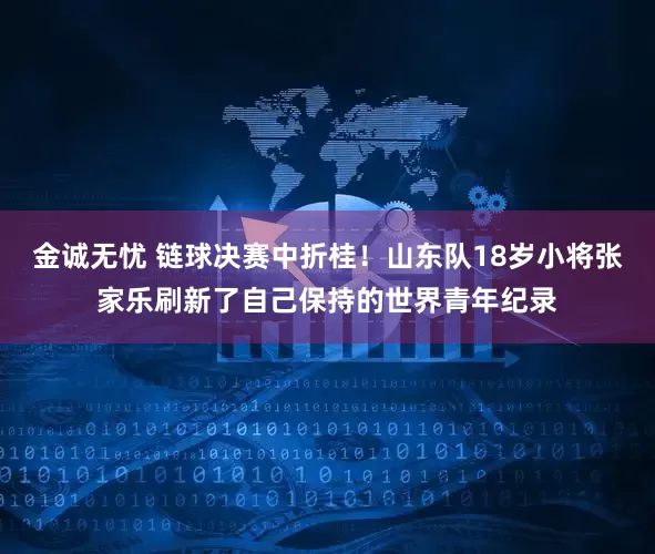 金诚无忧 链球决赛中折桂！山东队18岁小将张家乐刷新了自己保持的世界青年纪录