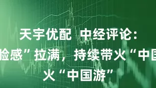 天宇优配  中经评论：“体验感”拉满，持续带火“中国游”