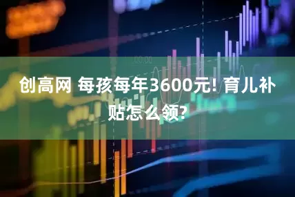 创高网 每孩每年3600元! 育儿补贴怎么领?