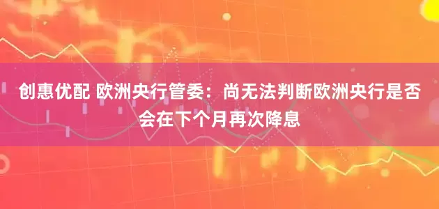 创惠优配 欧洲央行管委：尚无法判断欧洲央行是否会在下个月再次降息