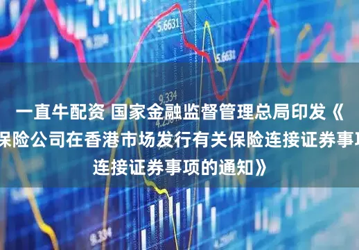 一直牛配资 国家金融监督管理总局印发《关于境内保险公司在香港市场发行有关保险连接证券事项的通知》