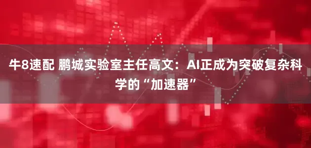 牛8速配 鹏城实验室主任高文：AI正成为突破复杂科学的“加速器”