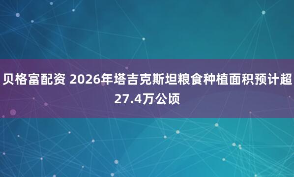 贝格富配资 2026年塔吉克斯坦粮食种植面积预计超27.4万公顷