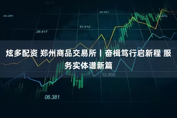 炫多配资 郑州商品交易所丨奋楫笃行启新程 服务实体谱新篇