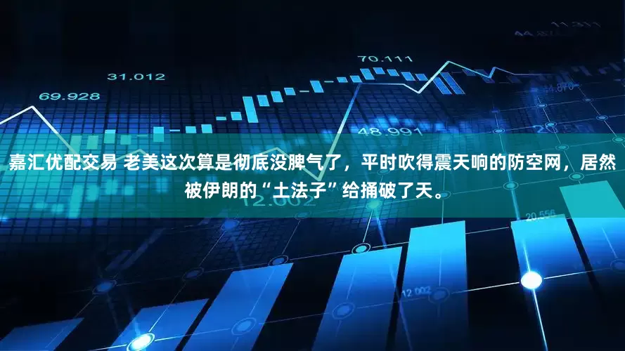 嘉汇优配交易 老美这次算是彻底没脾气了，平时吹得震天响的防空网，居然被伊朗的“土法子”给捅破了天。