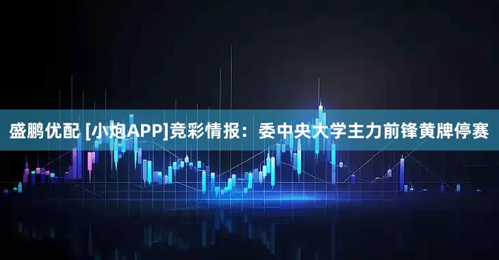 盛鹏优配 [小炮APP]竞彩情报：委中央大学主力前锋黄牌停赛