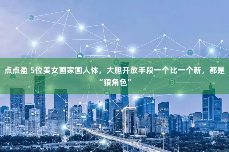 点点盈 5位美女画家画人体，大胆开放手段一个比一个新，都是“狠角色”