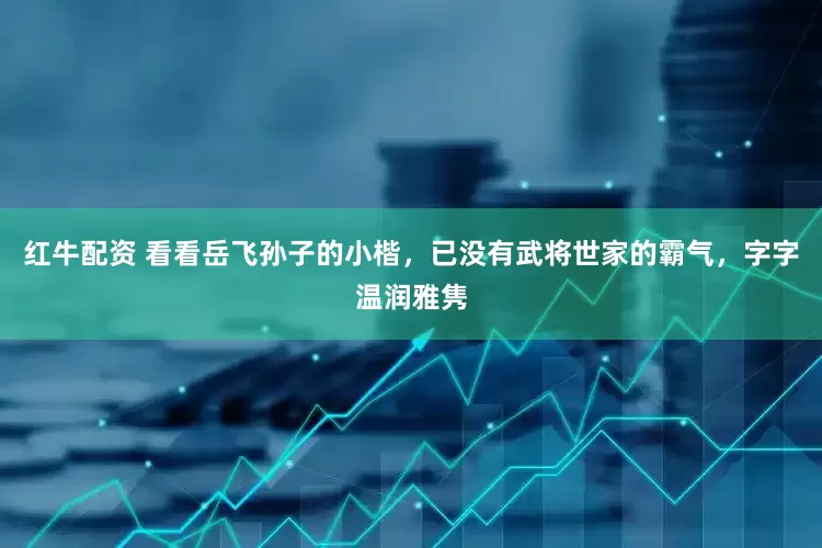 红牛配资 看看岳飞孙子的小楷，已没有武将世家的霸气，字字温润雅隽